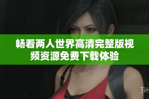 暢看兩人世界高清完整版視頻資源免費(fèi)下載體驗(yàn)