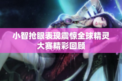 小智搶眼表現(xiàn)震驚全球精靈大賽精彩回顧