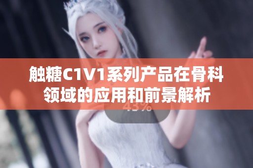 觸糖C1V1系列產(chǎn)品在骨科領(lǐng)域的應(yīng)用和前景解析