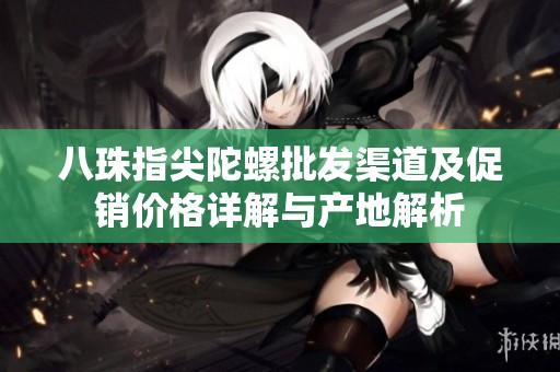 八珠指尖陀螺批發(fā)渠道及促銷價(jià)格詳解與產(chǎn)地解析