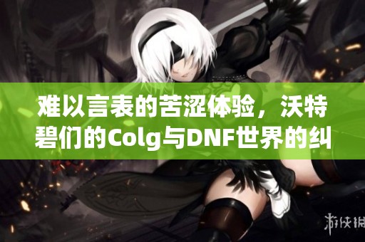 難以言表的苦澀體驗(yàn)，沃特碧們的Colg與DNF世界的糾葛