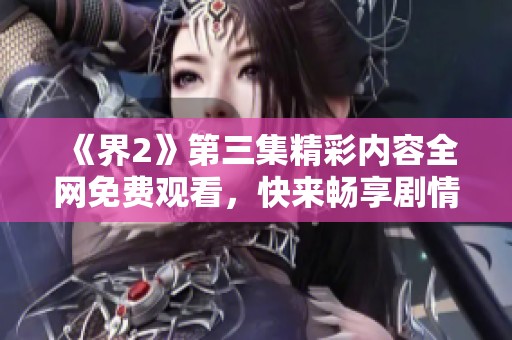 《界2》第三集精彩內(nèi)容全網(wǎng)免費觀看，快來暢享劇情！