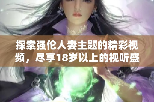 探索強(qiáng)倫人妻主題的精彩視頻，盡享18歲以上的視聽盛宴