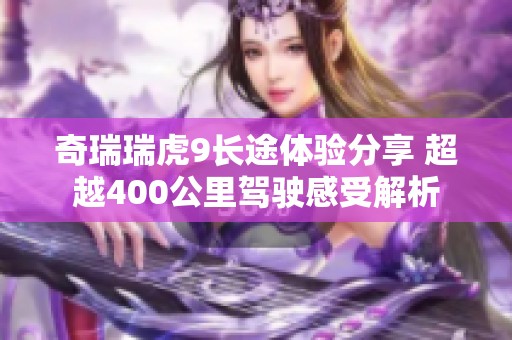 奇瑞瑞虎9長(zhǎng)途體驗(yàn)分享 超越400公里駕駛感受解析