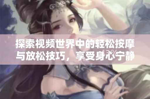 探索視頻世界中的輕松按摩與放松技巧，享受身心寧靜