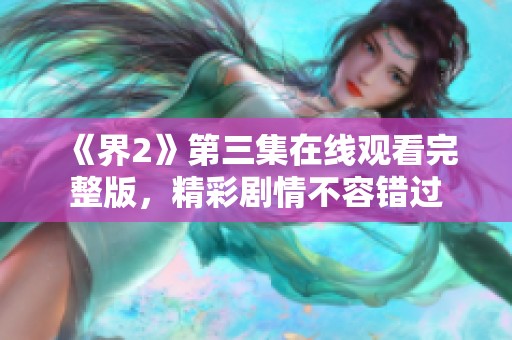 《界2》第三集在線觀看完整版，精彩劇情不容錯過