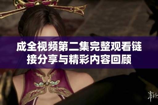 成全視頻第二集完整觀看鏈接分享與精彩內(nèi)容回顧