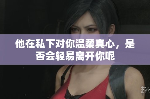 他在私下對(duì)你溫柔真心，是否會(huì)輕易離開你呢