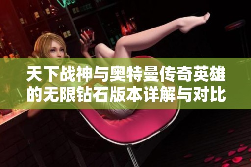 天下戰(zhàn)神與奧特曼傳奇英雄的無限鉆石版本詳解與對比分析