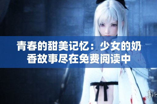 青春的甜美記憶：少女的奶香故事盡在免費閱讀中