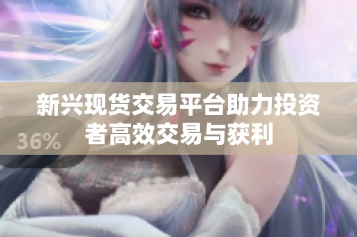 新興現(xiàn)貨交易平臺助力投資者高效交易與獲利