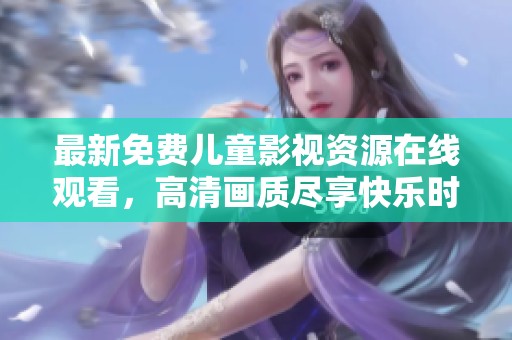 最新免費兒童影視資源在線觀看，高清畫質盡享快樂時光