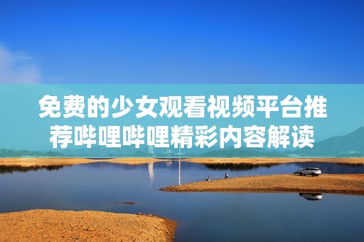 免費的少女觀看視頻平臺推薦嗶哩嗶哩精彩內容解讀