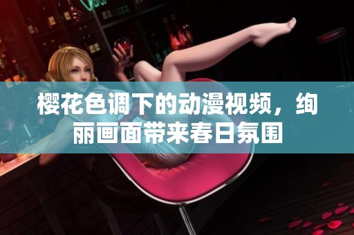 櫻花色調(diào)下的動漫視頻，絢麗畫面帶來春日氛圍