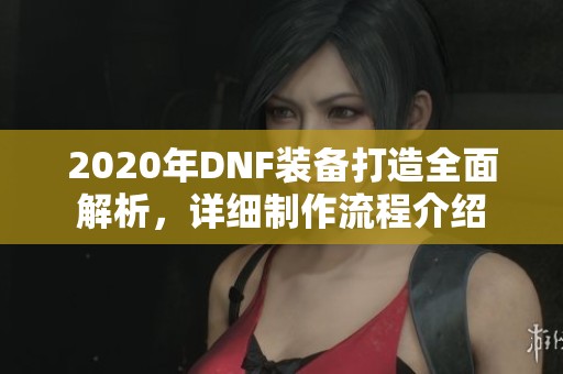 2020年DNF裝備打造全面解析，詳細(xì)制作流程介紹