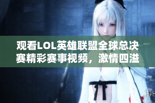 觀看LOL英雄聯(lián)盟全球總決賽精彩賽事視頻，激情四溢不容錯過