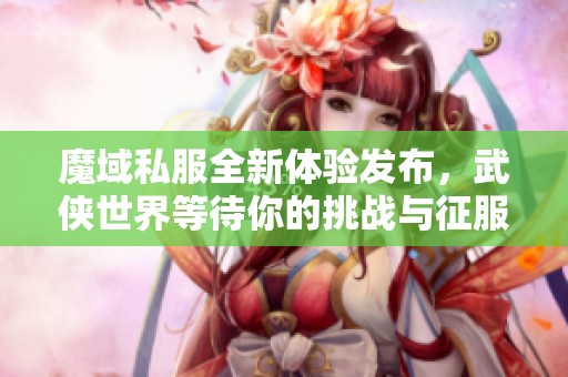 魔域私服全新體驗發(fā)布，武俠世界等待你的挑戰(zhàn)與征服