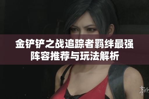金鏟鏟之戰(zhàn)追蹤者羈絆最強(qiáng)陣容推薦與玩法解析