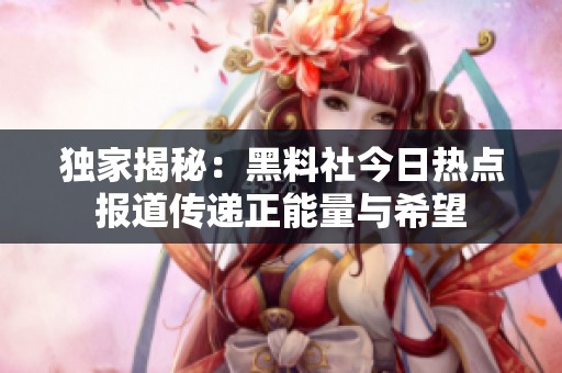獨(dú)家揭秘：黑料社今日熱點(diǎn)報(bào)道傳遞正能量與希望