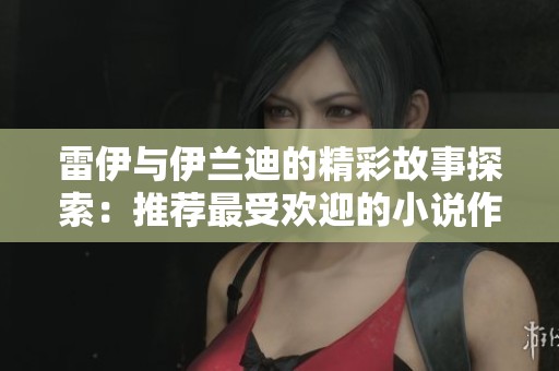雷伊與伊蘭迪的精彩故事探索：推薦最受歡迎的小說作品