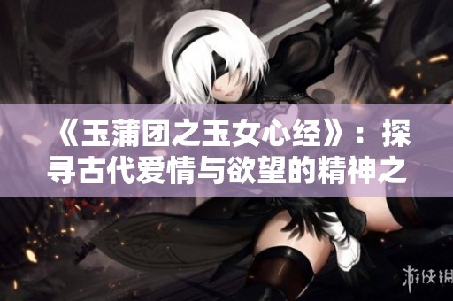 《玉蒲團(tuán)之玉女心經(jīng)》：探尋古代愛情與欲望的精神之旅