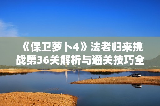 《保衛(wèi)蘿卜4》法老歸來挑戰(zhàn)第36關(guān)解析與通關(guān)技巧全攻略