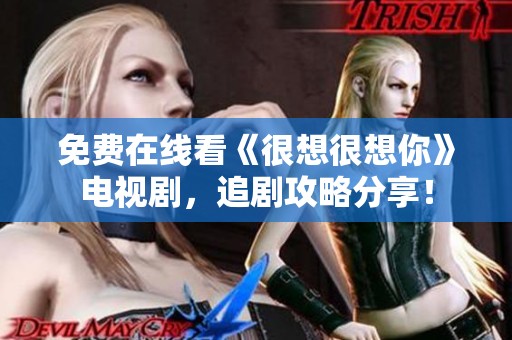 免費(fèi)在線看《很想很想你》電視劇，追劇攻略分享！