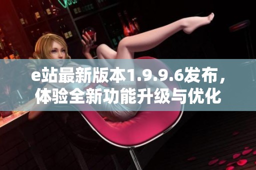 e站最新版本1.9.9.6發(fā)布，體驗(yàn)全新功能升級(jí)與優(yōu)化