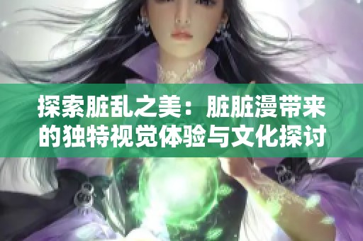 探索臟亂之美：臟臟漫帶來的獨(dú)特視覺體驗(yàn)與文化探討