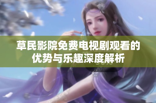 草民影院免費電視劇觀看的優(yōu)勢與樂趣深度解析