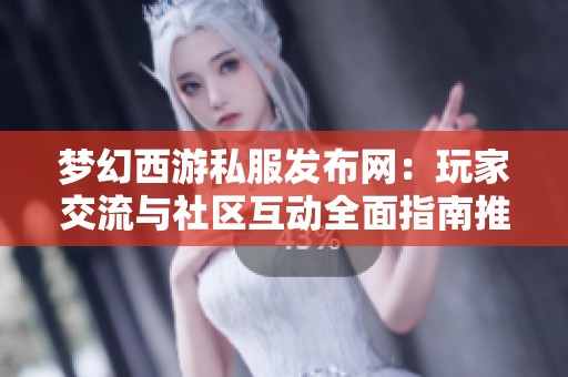 夢(mèng)幻西游私服發(fā)布網(wǎng):玩家交流與社區(qū)互動(dòng)全面指南推薦 夢(mèng)幻西游私服發(fā)布網(wǎng):玩家交流與社區(qū)互動(dòng)全面指南推薦