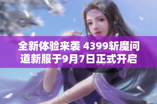 全新體驗來襲 4399斬魔問道新服于9月7日正式開啟