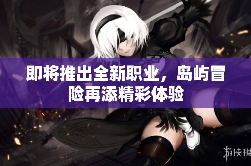 即將推出全新職業(yè)，島嶼冒險再添精彩體驗