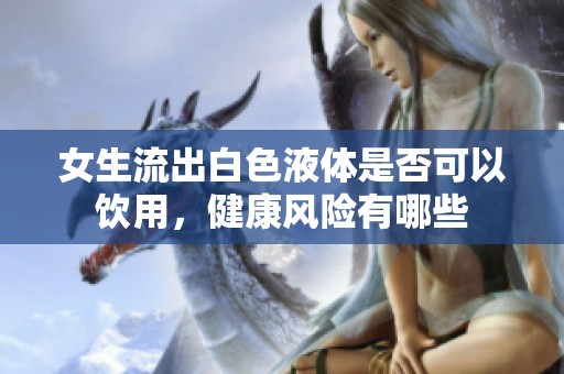 女生流出白色液體是否可以飲用<div   id=