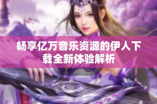 暢享億萬音樂資源的伊人下載全新體驗(yàn)解析