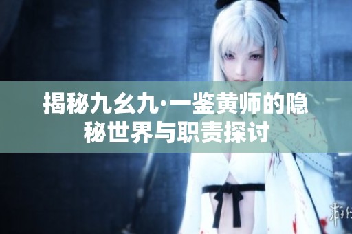 揭秘九幺九·一鑒黃師的隱秘世界與職責探討