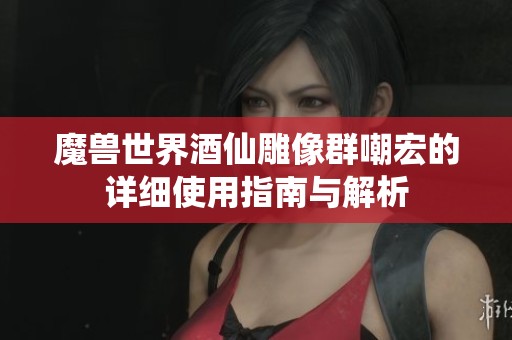 魔獸世界酒仙雕像群嘲宏的詳細(xì)使用指南與解析