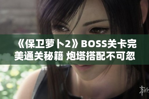 《保衛(wèi)蘿卜2》BOSS關(guān)卡完美通關(guān)秘籍 炮塔搭配不可忽視