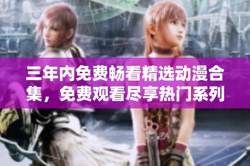 三年內(nèi)免費(fèi)暢看精選動漫合集，免費(fèi)觀看盡享熱門系列