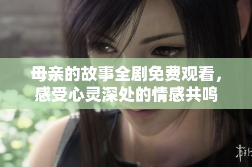 母親的故事全劇免費(fèi)觀看，感受心靈深處的情感共鳴