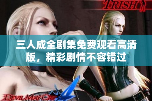 三人成全劇集免費觀看高清版，精彩劇情不容錯過