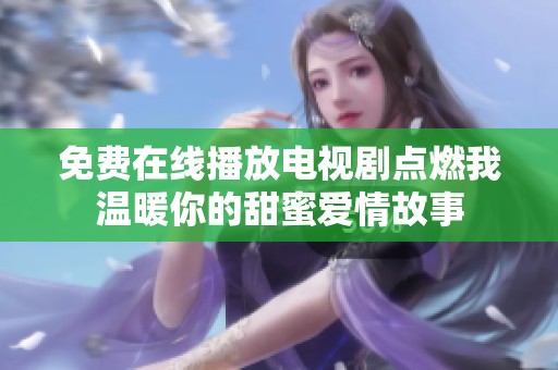 免費(fèi)在線播放電視劇點(diǎn)燃我溫暖你的甜蜜愛情故事