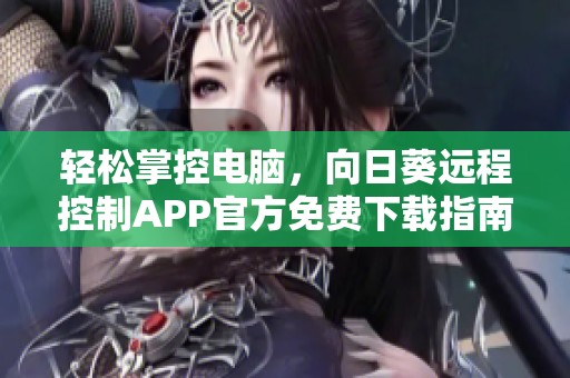 輕松掌控電腦，向日葵遠(yuǎn)程控制APP官方免費(fèi)下載指南