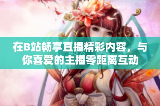 在B站暢享直播精彩內(nèi)容，與你喜愛的主播零距離互動