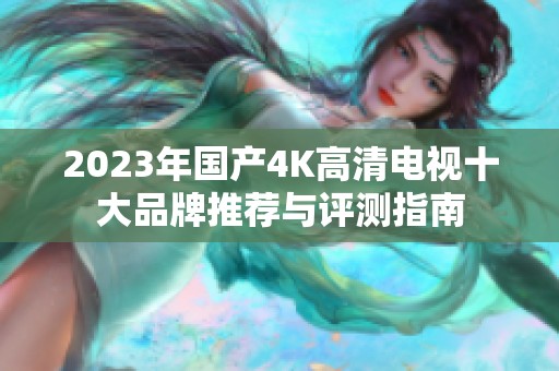 2023年國產(chǎn)4K高清電視十大品牌推薦與評(píng)測指南