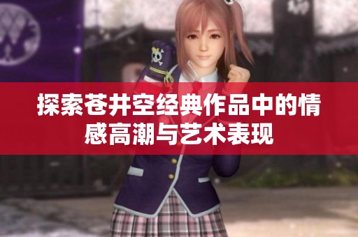 探索蒼井空經(jīng)典作品中的情感高潮與藝術表現(xiàn)