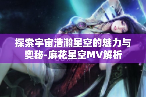 探索宇宙浩瀚星空的魅力與奧秘-麻花星空MV解析