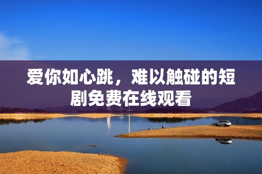愛你如心跳，難以觸碰的短劇免費在線觀看