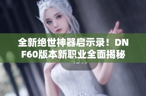 全新絕世神器啟示錄！DNF60版本新職業(yè)全面揭秘
