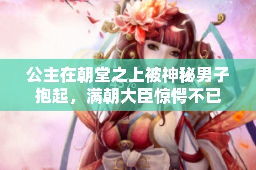 公主在朝堂之上被神秘男子抱起，滿朝大臣驚愕不已